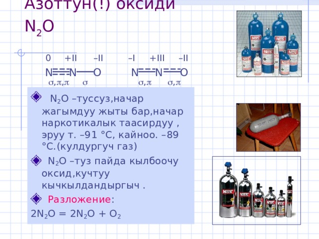 Азоттун(!) оксиди N 2 O  – II +III – I – II +II 0 N N O O N N  ,  ,    ,   ,   N 2 O –туссуз,начар жагымдуу жыты бар,начар наркотикалык таасирдуу , эруу т. –91 °С, кайноо. –89 °С.(кулдургуч газ)  N 2 O –туз пайда кылбоочу оксид,кучтуу кычкылдандыргыч .  Разложение : 2N 2 O = 2N 2 O + O 2  