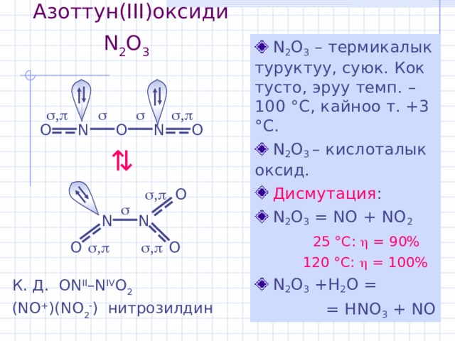 Азоттун (III) оксиди N 2 O 3   N 2 O 3 – термикалык туруктуу , суюк. Кок тусто , эруу темп. – 100 ° С, кайноо т. +3 ° С .  N 2 O 3  – кислоталык оксид.  Дисмутация :  N 2 O 3  = NO + NO 2   25 °С:  = 90%  120 °С:  = 100%  N 2 O 3  + H 2 O =  = HNO 3  +  NO  ,   ,    N N O O O  O  ,   N N O  ,   ,  O К. Д. ON II –N IV O 2  (NO + )(NO 2  ) нитрозилдин 