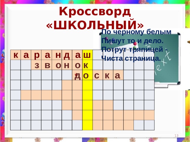 Кроссворд «ШКОЛЬНЫЙ» По черному белым  Пишут то и дело.  Потрут тряпицей -  Чиста страница.    к а р а н д а ш                                                                                                                                                                 з в о н о к д о с к а *  