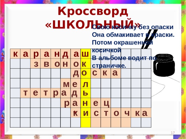 Кроссворд «ШКОЛЬНЫЙ» Свою косичку без опаски  Она обмакивает в краски.  Потом окрашенной косичкой  В альбоме водит по страничке.    к а р а н д а ш                                                                                                                                                                 з в о н о к д о с к а м е л  т е т р а д ь  р а н е ц к и с т о ч к а *  