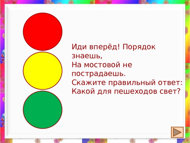 Иди вперёд! Порядок знаешь,  На мостовой не пострадаешь.  Скажите правильный ответ:  Какой для пешеходов свет? 