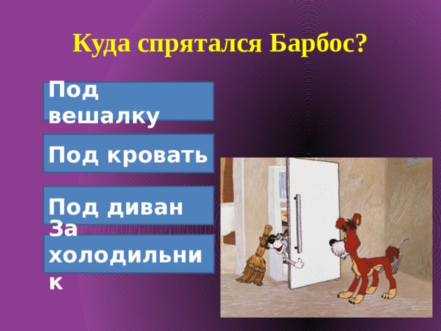 Куда спрятался Барбос? Под вешалку Под кровать Под диван За холодильник 