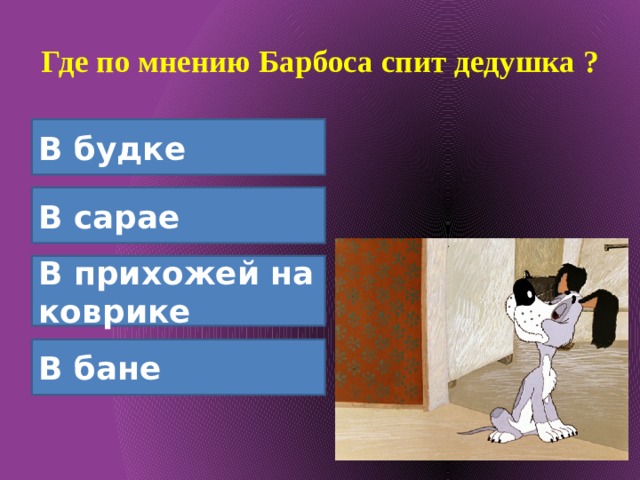 Где по мнению Барбоса спит дедушка ? В будке В сарае В прихожей на коврике В бане 