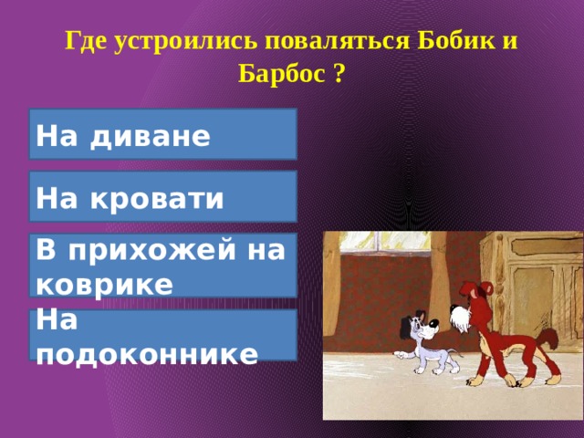 Где устроились поваляться Бобик и Барбос ? На диване На кровати В прихожей на коврике На подоконнике 