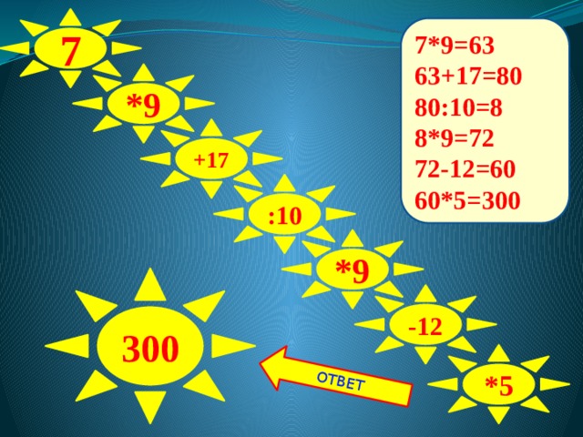 ОТВЕТ 7 7*9=63 63+17=80 80:10=8 8*9=72 72-12=60 60*5=300 *9 +17 :10 *9 300 -12 *5 