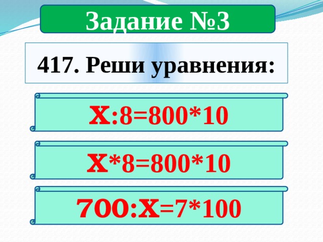 Задание №3 417. Реши уравнения: Х :8=800*10 Х *8=800*10 700:Х =7*100 