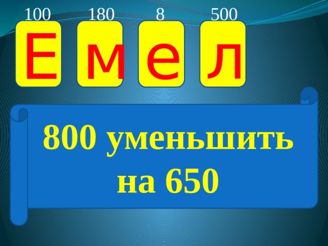 180 100 8 500 Е м е л 800 уменьшить на 650 