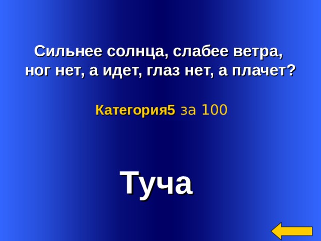   Сильнее солнца, слабее ветра, ног нет, а идет, глаз нет, а плачет? Категория5  за 100 Туча Welcome to Power Jeopardy   © Don Link, Indian Creek School, 2004 You can easily customize this template to create your own Jeopardy game. Simply follow the step-by-step instructions that appear on Slides 1-3. 