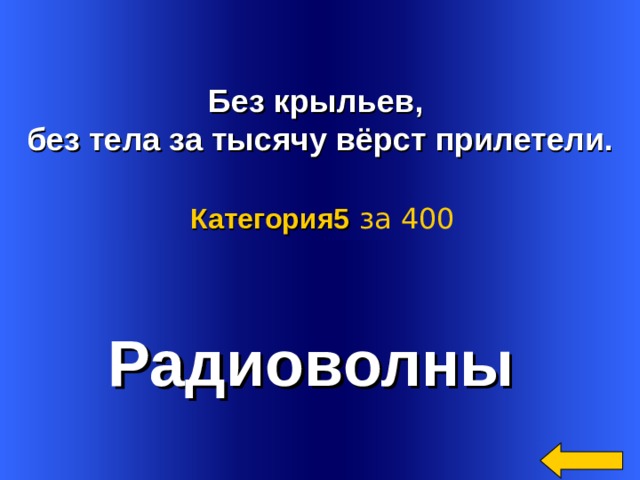   Без крыльев, без тела за тысячу вёрст прилетели. Категория5  за 400 Радиоволны Welcome to Power Jeopardy   © Don Link, Indian Creek School, 2004 You can easily customize this template to create your own Jeopardy game. Simply follow the step-by-step instructions that appear on Slides 1-3. 