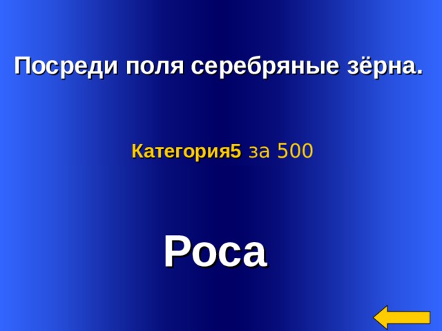   Посреди поля серебряные зёрна.  Категория5  за 500 Роса Welcome to Power Jeopardy   © Don Link, Indian Creek School, 2004 You can easily customize this template to create your own Jeopardy game. Simply follow the step-by-step instructions that appear on Slides 1-3. 