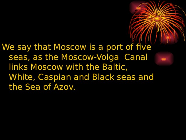 We say that Moscow is a port of five seas, as the Moscow-Volga Canal links Moscow with the Baltic, White, Caspian and Black seas and the Sea of Azov. 