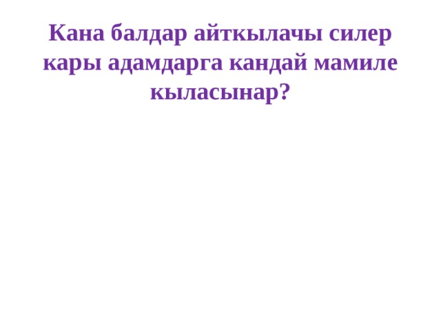 Кана балдар айткылачы силер кары адамдарга кандай мамиле кыласынар? 