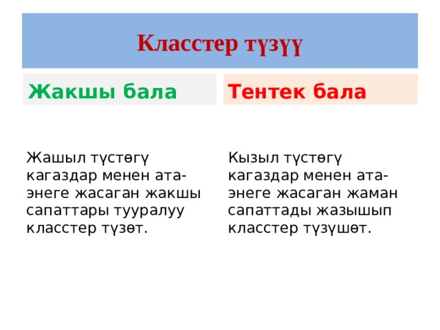 Класстер түзүү Жакшы бала Тентек бала Жашыл түстөгү кагаздар менен ата- энеге жасаган жакшы сапаттары тууралуу класстер түзөт. Кызыл түстөгү кагаздар менен ата- энеге жасаган жаман сапаттады жазышып класстер түзүшөт. 