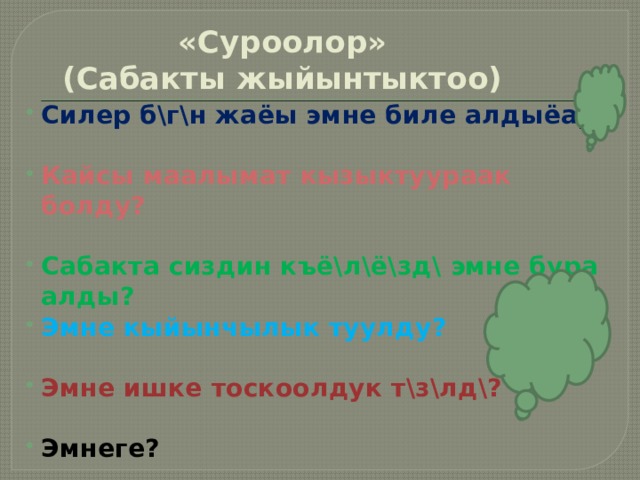 «Суроолор»  (Сабакты жыйынтыктоо) Силер б\г\н жаёы эмне биле алдыёар?  Кайсы маалымат кызыктуураак болду?  Сабакта сиздин къё\л\ё\зд\ эмне бура алды?  Эмне кыйынчылык туулду?   Эмне ишке тоскоолдук т\з\лд\?   Эмнеге?  