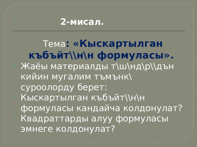   2-мисал. Тема : «Кыскартылган къбъйт\\н\н формуласы». Жаёы материалды т\ш\нд\р\\дън кийин мугалим тъмънк\ суроолорду берет: Кыскартылган къбъйт\\н\н формуласы кандайча колдонулат? Квадраттарды алуу формуласы эмнеге колдонулат? 