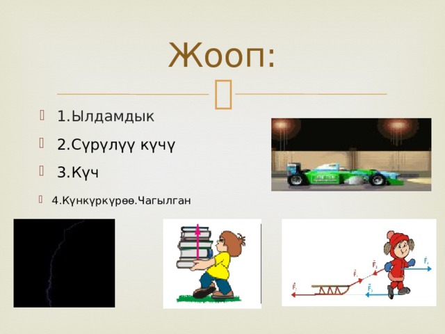 Жооп: 1.Ылдамдык 2.Сүрүлүү күчү 3.Күч 4.Күнкүркүрөө.Чагылган 