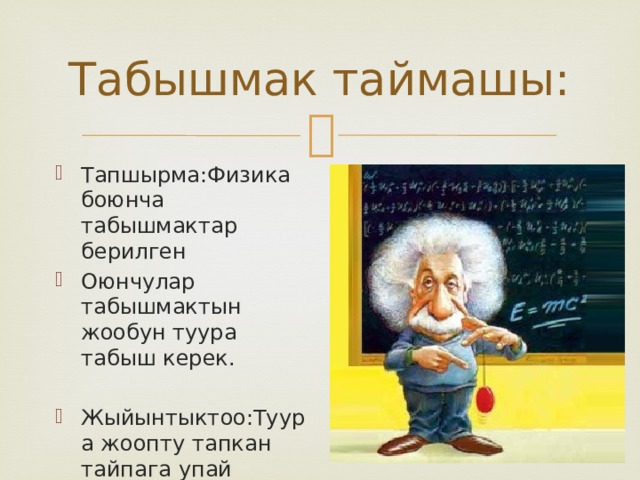 Табышмак таймашы: Тапшырма:Физика боюнча табышмактар берилген Оюнчулар табышмактын жообун туура табыш керек. Жыйынтыктоо:Туура жоопту тапкан тайпага упай берилет. 