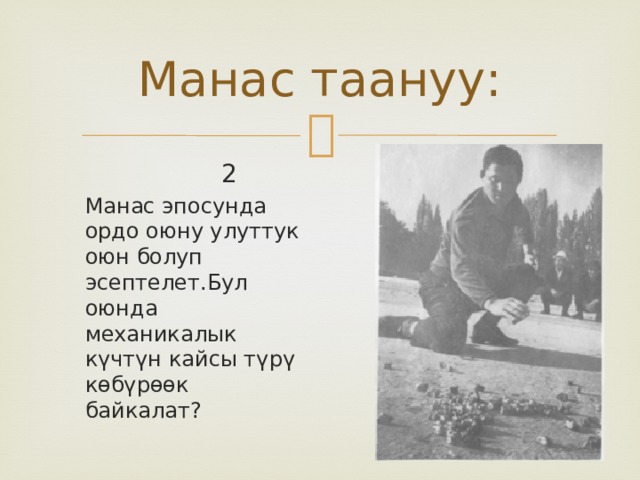 Манас таануу:  2 Манас эпосунда ордо оюну улуттук оюн болуп эсептелет.Бул оюнда механикалык күчтүн кайсы түрү көбүрөөк байкалат? 