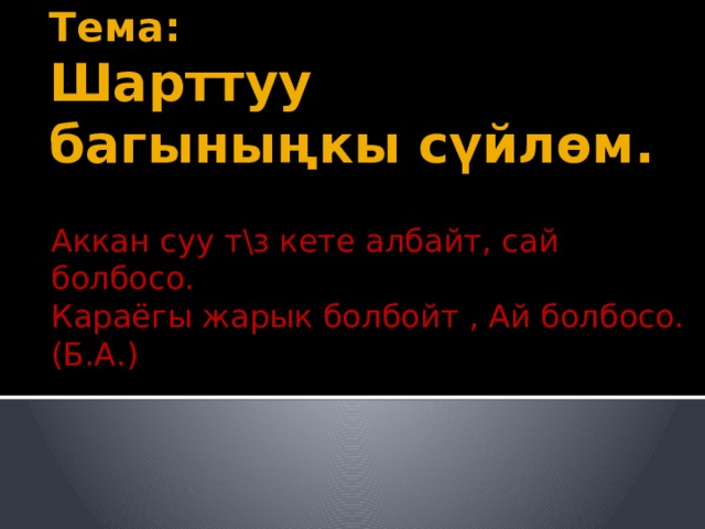 Тема:  Шарттуу багыныңкы сүйлөм. Аккан суу т\з кете албайт, сай болбосо. Караёгы жарык болбойт , Ай болбосо. (Б.А.) 