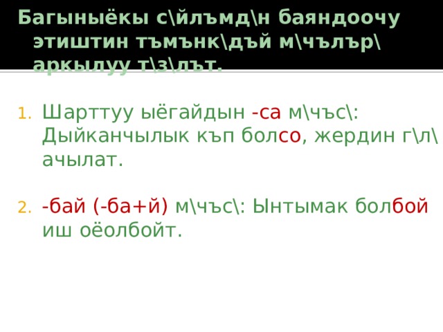 Багыныёкы с\йлъмд\н баяндоочу этиштин тъмънк\дъй м\чълър\ аркылуу т\з\лът. Шарттуу ыёгайдын -са м\чъс\: Дыйканчылык къп бол со , жердин г\л\ ачылат. -бай (-ба+й) м\чъс\: Ынтымак бол бой иш оёолбойт. 