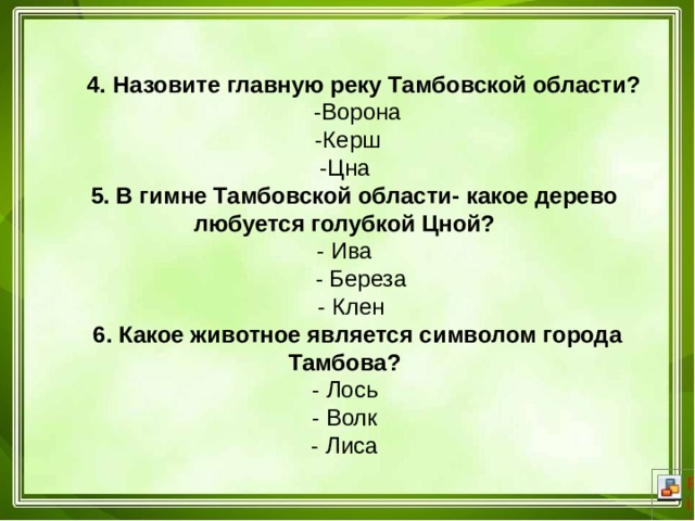  4. Назовите главную реку Тамбовской области?  -Ворона  -Керш -Цна  5. В гимне Тамбовской области- какое дерево любуется голубкой Цной? - Ива  - Береза  - Клен  6. Какое животное является символом города Тамбова? - Лось - Волк - Лиса 