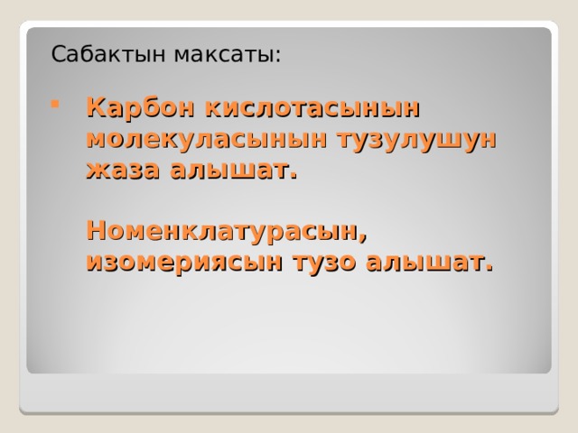  Сабактын максаты: Карбон кислотасынын молекуласынын тузулушун жаза алышат.   Номенклатурасын, изомериясын тузо алышат.    