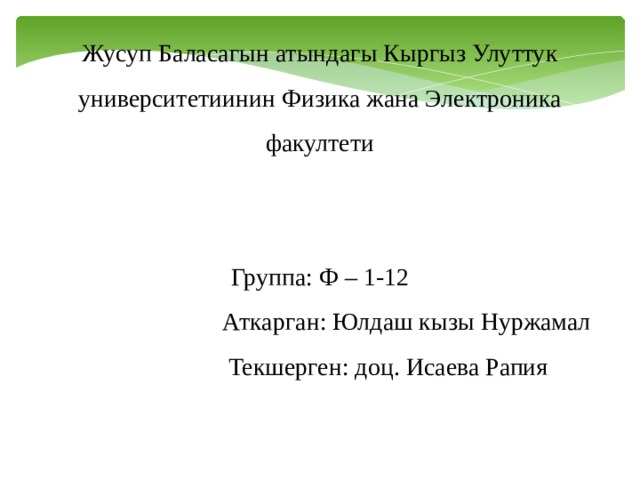 Жусуп Баласагын атындагы Кыргыз Улуттук университетиинин Физика жана Электроника факултети Группа: Ф – 1-12  Аткарган: Юлдаш кызы Нуржамал  Текшерген: доц. Исаева Рапия 