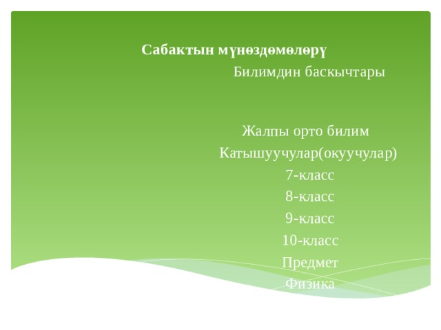 Сабактын мүнөздөмөлөрү  Билимдин баскычтары  Жалпы орто билим   Катышуучулар(окуучулар)  7-класс  8-класс  9-класс  10-класс  Предмет  Физика 