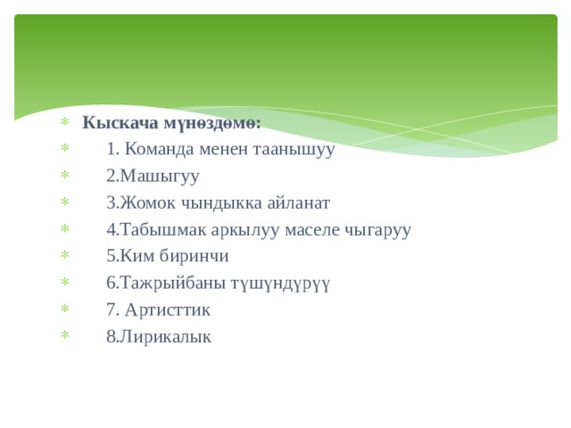 Кыскача мүнөздөмө:  1. Команда менен таанышуу  2.Машыгуу  3.Жомок чындыкка айланат   4.Табышмак аркылуу маселе чыгаруу  5.Ким биринчи  6.Тажрыйбаны түшүндүрүү  7. Артисттик  8.Лирикалык 