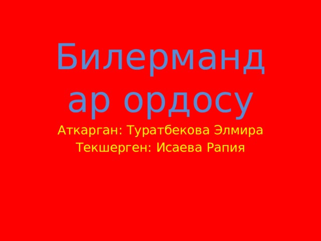 Билермандар ордосу Аткарган: Туратбекова Элмира Текшерген: Исаева Рапия 
