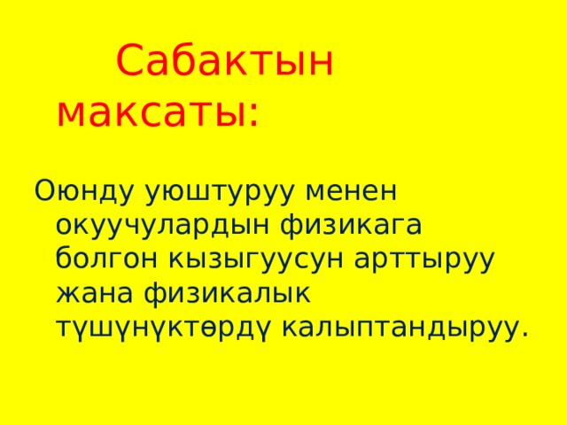  Сабактын максаты: Оюнду уюштуруу менен окуучулардын физикага болгон кызыгуусун арттыруу жана физикалык түшүнүктөрдү калыптандыруу. 