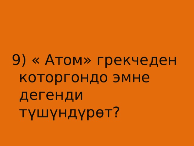 9) « Атом» грекчеден которгондо эмне дегенди түшүндүрөт? 