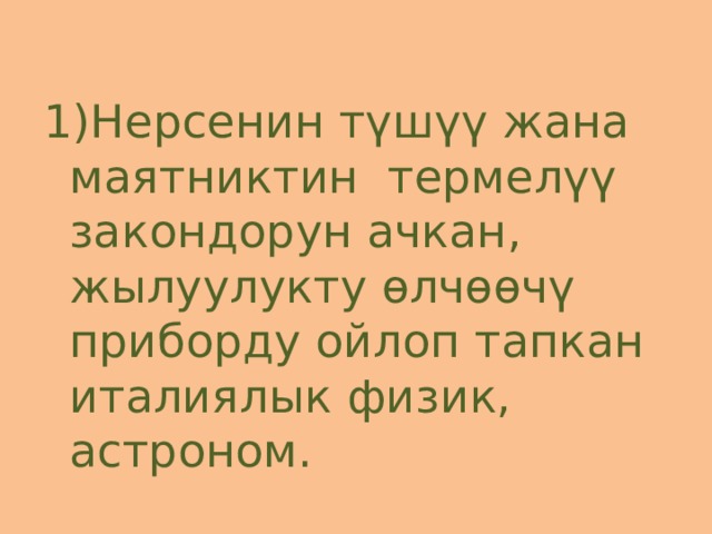 1)Нерсенин түшүү жана маятниктин термелүү закондорун ачкан, жылуулукту өлчөөчү приборду ойлоп тапкан италиялык физик, астроном. 