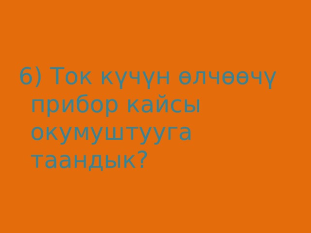 6) Ток күчүн өлчөөчү прибор кайсы окумуштууга таандык? 