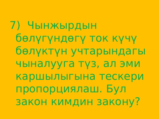7) Чынжырдын бөлүгүндөгү ток күчү бөлүктүн учтарындагы чыналууга түз, ал эми каршылыгына тескери пропорциялаш. Бул закон кимдин закону? 