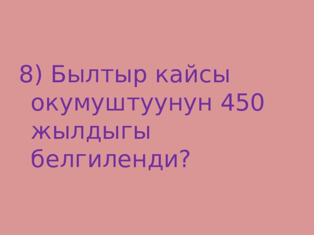8) Былтыр кайсы окумуштуунун 450 жылдыгы белгиленди? 