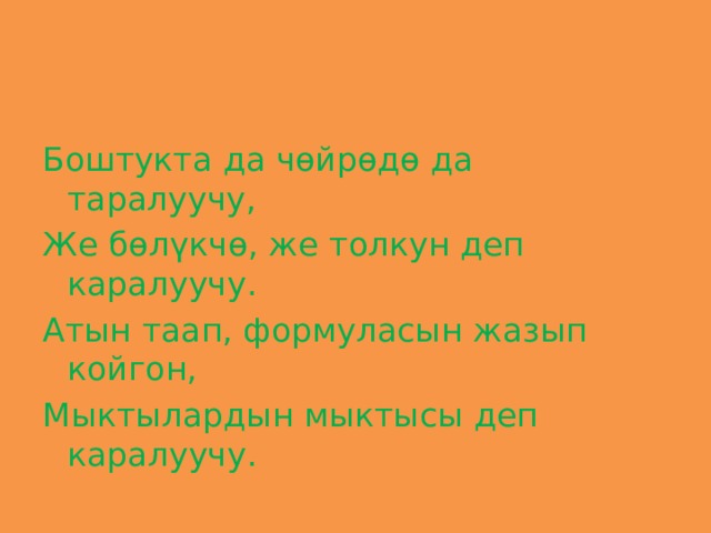 Боштукта да чөйрөдө да таралуучу, Же бөлүкчө, же толкун деп каралуучу. Атын таап, формуласын жазып койгон, Мыктылардын мыктысы деп каралуучу. 