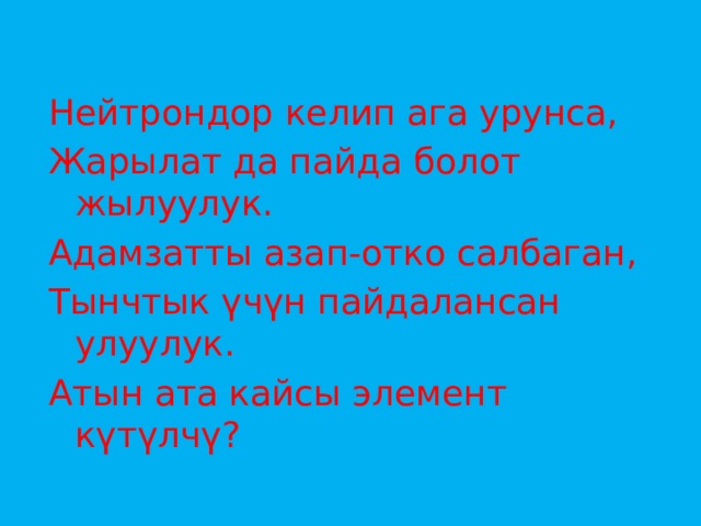 Нейтрондор келип ага урунса, Жарылат да пайда болот жылуулук. Адамзатты азап-отко салбаган, Тынчтык үчүн пайдалансан улуулук. Атын ата кайсы элемент күтүлчү? 