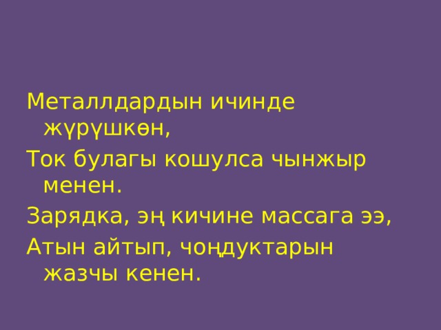 Металлдардын ичинде жүрүшкөн, Ток булагы кошулса чынжыр менен. Зарядка, эң кичине массага ээ, Атын айтып, чоңдуктарын жазчы кенен. 