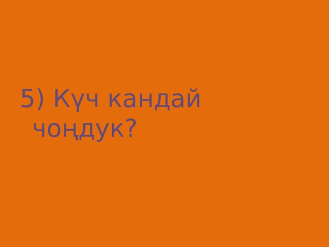 5) Күч кандай чоңдук? 