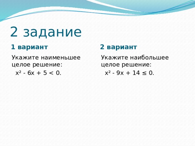 2 задание 1 вариант 2 вариант Укажите наименьшее целое решение: Укажите наибольшее целое решение:  х² - 6х + 5  х² - 9х + 14 ≤ 0. 