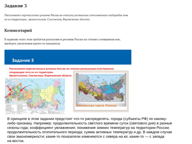 В принципе в этом задании предстоит что-то распределять: города (субъекты РФ) по какому-либо признаку. Например: продолжительность светлого времени суток (светового дня) в разные сезоны года; коэффициент увлажнения; понижение зимних температур на территории России; продолжительность отопительного периода; сумма активных температур и др. В каждом случае свои закономерности; какие-то показатели изменяются с севера на юг, какие-то — с запада на восток. 