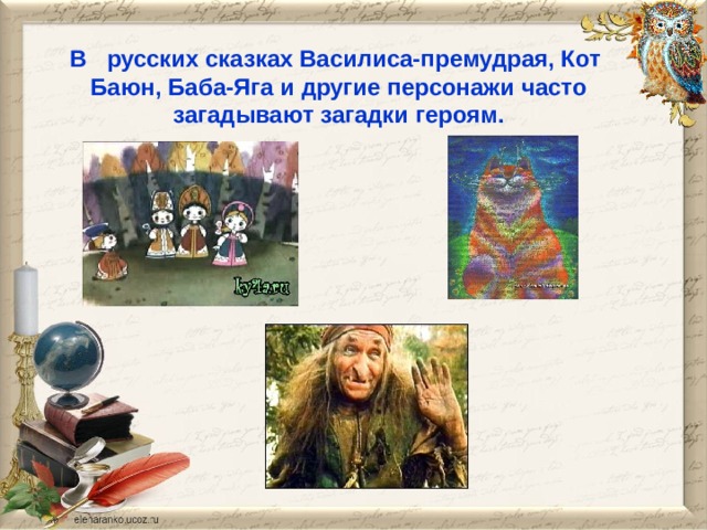 В русских сказках Василиса-премудрая, Кот Баюн, Баба-Яга и другие персонажи часто загадывают загадки героям. 