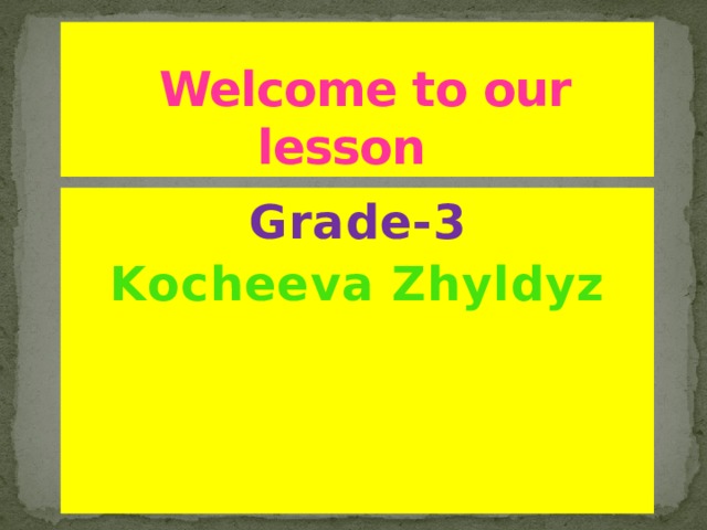  Welcome to our lesson Grade-3 Kоcheeva Zhyldyz 