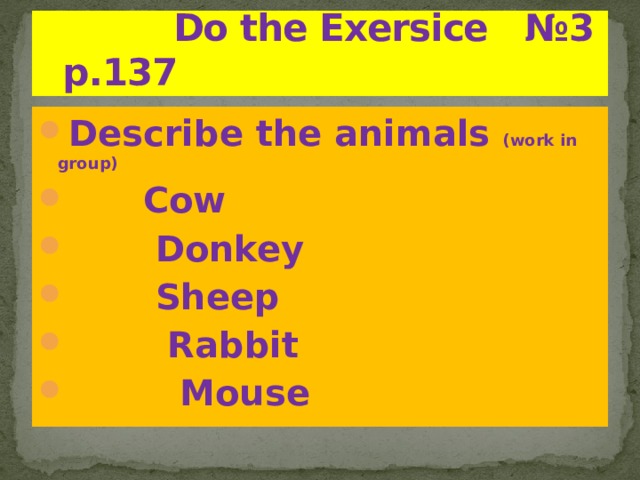  Do the Exersice №3 p.137 Describe the animals (work in group)  Cow  Donkey  Sheep  Rabbit  Mouse 