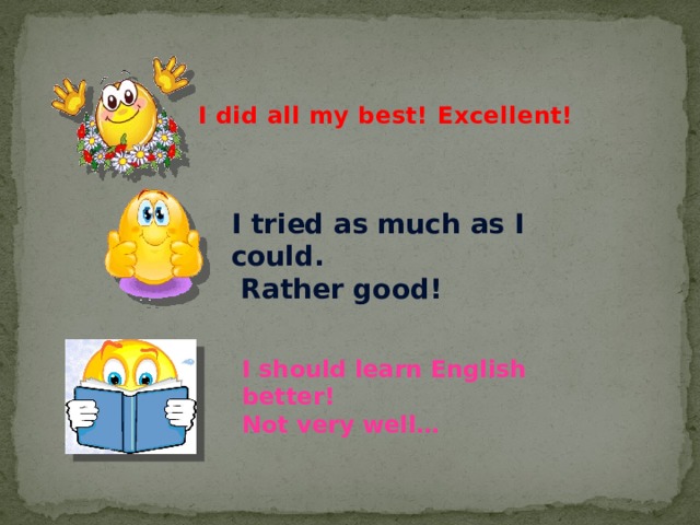       I did all my best! Excellent! I tried as much as I could.  Rather good! I should learn English better! Not very well… 