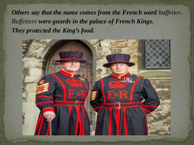 Others say that the name comes from the French word buffetier . Buffetiers were guards in the palace of French Kings. They protected the King’s food. 