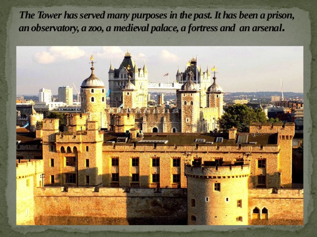 The Tower has served many purposes in the past. It has been a prison, an observatory, a zoo, a medieval palace, a fortress and an arsenal . 