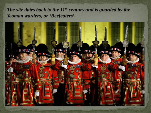 The site dates back to the 11 th century and is guarded by the Yeoman warders, or ‘Beefeaters’.   