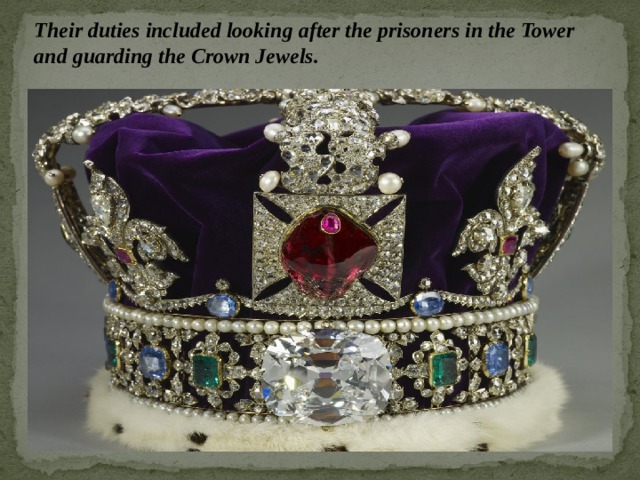 Their duties included looking after the prisoners in the Tower and guarding the Crown Jewels. 